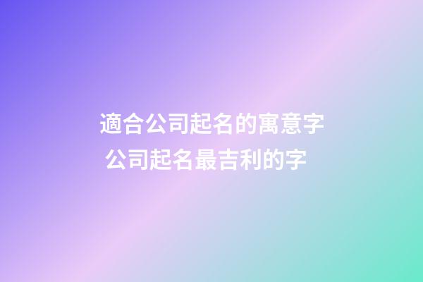 適合公司起名的寓意字 公司起名最吉利的字-第1張-公司起名-玄機派